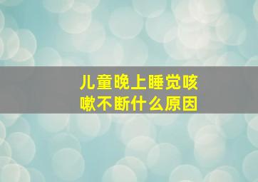 儿童晚上睡觉咳嗽不断什么原因