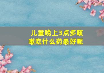 儿童晚上3点多咳嗽吃什么药最好呢