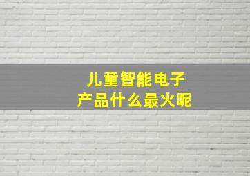 儿童智能电子产品什么最火呢