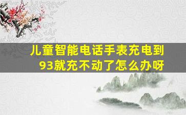 儿童智能电话手表充电到93就充不动了怎么办呀