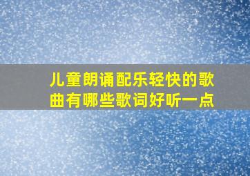 儿童朗诵配乐轻快的歌曲有哪些歌词好听一点