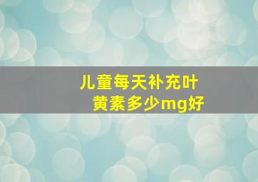 儿童每天补充叶黄素多少mg好