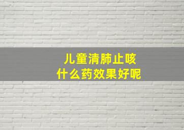 儿童清肺止咳什么药效果好呢