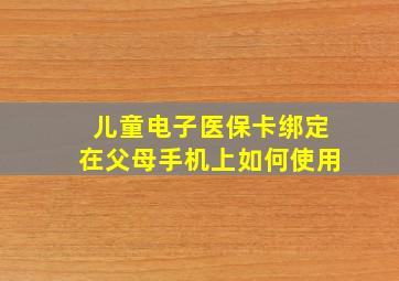 儿童电子医保卡绑定在父母手机上如何使用