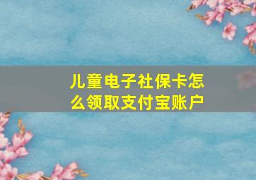 儿童电子社保卡怎么领取支付宝账户