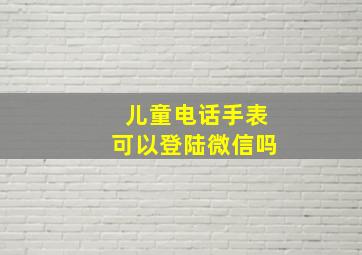 儿童电话手表可以登陆微信吗