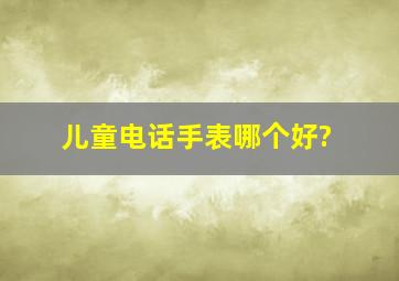 儿童电话手表哪个好?