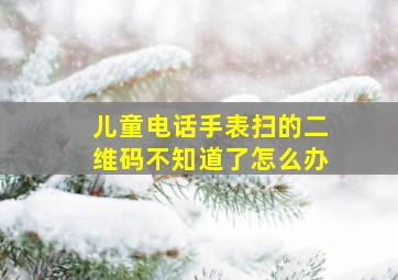 儿童电话手表扫的二维码不知道了怎么办