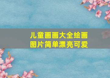 儿童画画大全绘画图片简单漂亮可爱