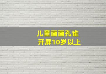 儿童画画孔雀开屏10岁以上