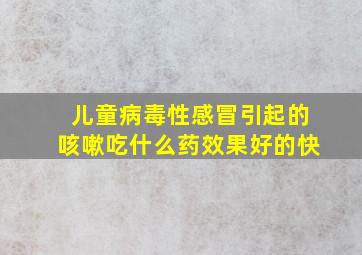 儿童病毒性感冒引起的咳嗽吃什么药效果好的快