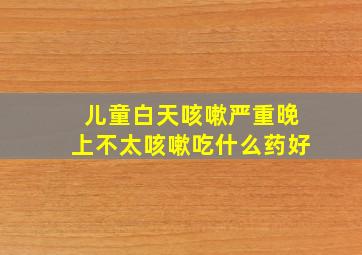 儿童白天咳嗽严重晚上不太咳嗽吃什么药好