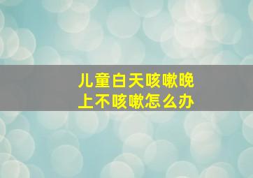 儿童白天咳嗽晚上不咳嗽怎么办