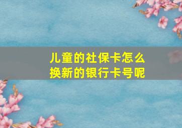 儿童的社保卡怎么换新的银行卡号呢