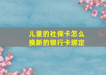 儿童的社保卡怎么换新的银行卡绑定