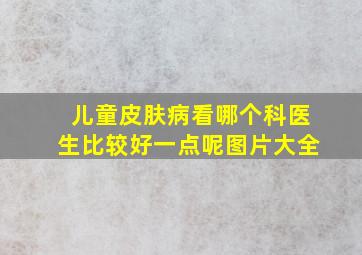 儿童皮肤病看哪个科医生比较好一点呢图片大全