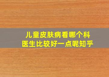 儿童皮肤病看哪个科医生比较好一点呢知乎