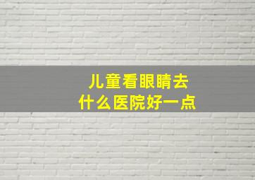 儿童看眼睛去什么医院好一点