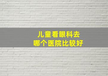 儿童看眼科去哪个医院比较好