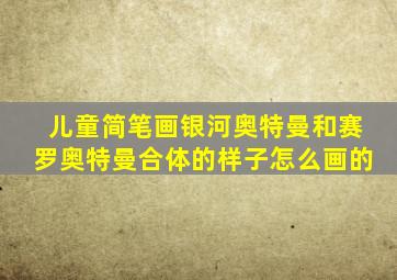 儿童简笔画银河奥特曼和赛罗奥特曼合体的样子怎么画的