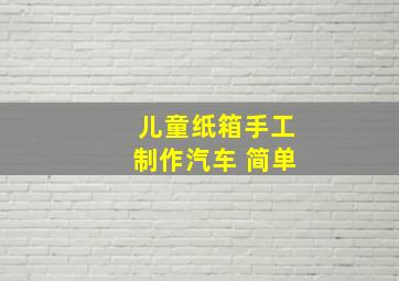 儿童纸箱手工制作汽车 简单