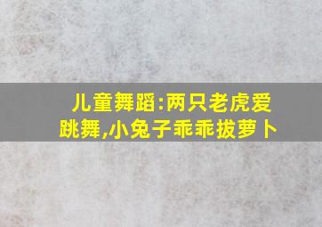 儿童舞蹈:两只老虎爱跳舞,小兔子乖乖拔萝卜