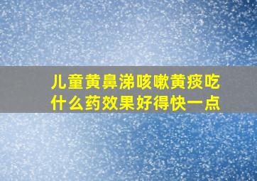 儿童黄鼻涕咳嗽黄痰吃什么药效果好得快一点