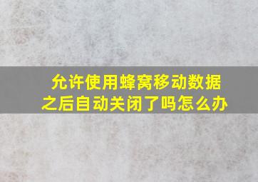 允许使用蜂窝移动数据之后自动关闭了吗怎么办