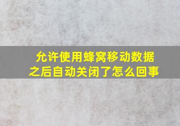 允许使用蜂窝移动数据之后自动关闭了怎么回事