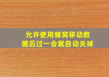 允许使用蜂窝移动数据后过一会就自动关掉