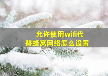 允许使用wifi代替蜂窝网络怎么设置