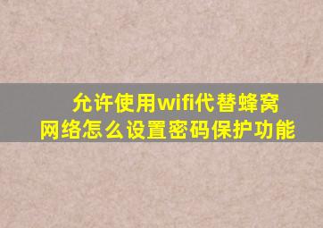 允许使用wifi代替蜂窝网络怎么设置密码保护功能