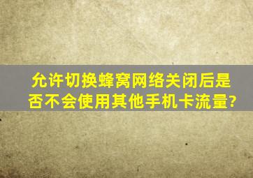 允许切换蜂窝网络关闭后是否不会使用其他手机卡流量?