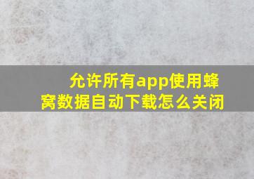 允许所有app使用蜂窝数据自动下载怎么关闭