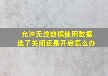 允许无线数据使用数据选了关闭还是开启怎么办