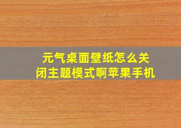 元气桌面壁纸怎么关闭主题模式啊苹果手机