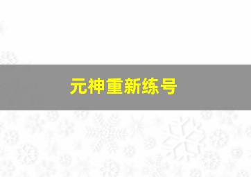 元神重新练号