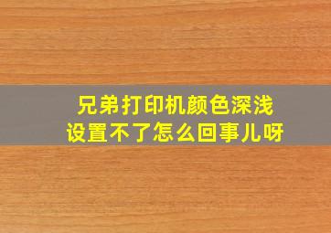 兄弟打印机颜色深浅设置不了怎么回事儿呀