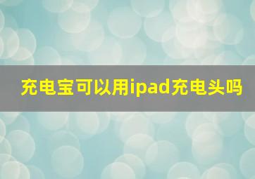 充电宝可以用ipad充电头吗