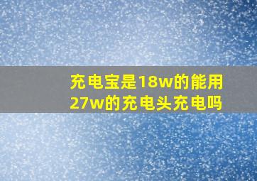 充电宝是18w的能用27w的充电头充电吗