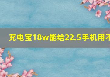 充电宝18w能给22.5手机用不