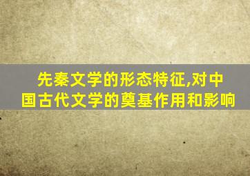 先秦文学的形态特征,对中国古代文学的奠基作用和影响