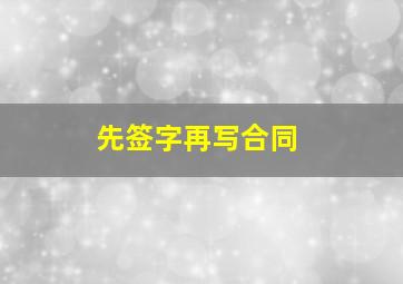 先签字再写合同