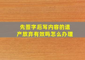 先签字后写内容的遗产放弃有效吗怎么办理