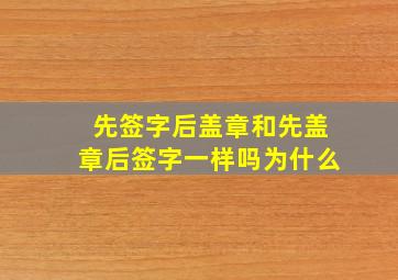 先签字后盖章和先盖章后签字一样吗为什么