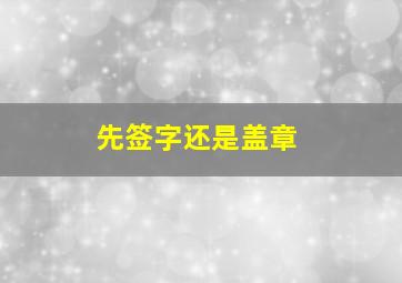 先签字还是盖章