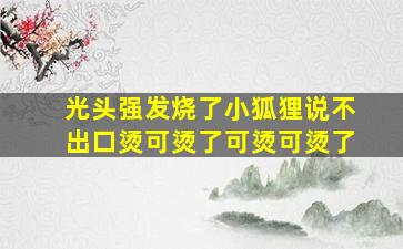 光头强发烧了小狐狸说不出口烫可烫了可烫可烫了