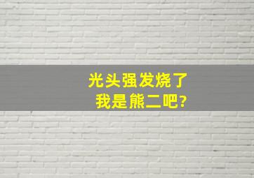 光头强发烧了 我是熊二吧?