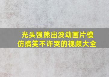 光头强熊出没动画片模仿搞笑不许哭的视频大全