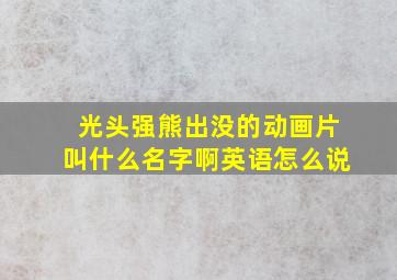 光头强熊出没的动画片叫什么名字啊英语怎么说